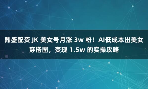 鼎盛配资 JK 美女号月涨 3w 粉！AI低成本出美女穿搭图，变现 1.5w 的实操攻略