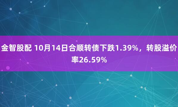 金智股配 10月14日合顺转债下跌1.39%，转股溢价率26.59%