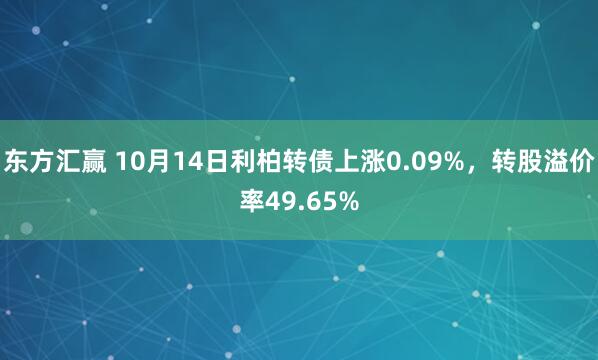东方汇赢 10月14日利柏转债上涨0.09%，转股溢价率49.65%