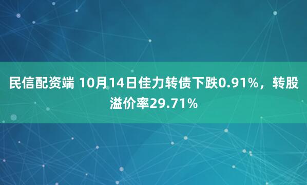 民信配资端 10月14日佳力转债下跌0.91%，转股溢价率29.71%