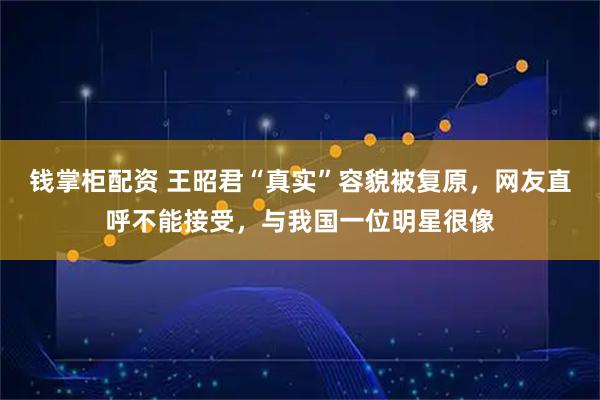 钱掌柜配资 王昭君“真实”容貌被复原，网友直呼不能接受，与我国一位明星很像