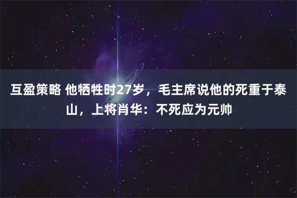 互盈策略 他牺牲时27岁，毛主席说他的死重于泰山，上将肖华：不死应为元帅