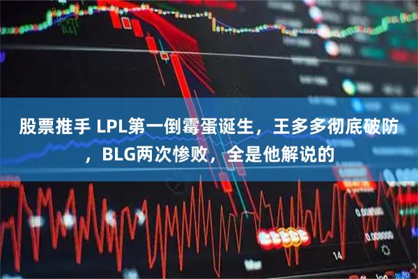 股票推手 LPL第一倒霉蛋诞生，王多多彻底破防，BLG两次惨败，全是他解说的