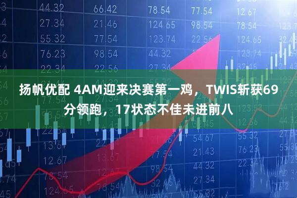 扬帆优配 4AM迎来决赛第一鸡，TWIS斩获69分领跑，17状态不佳未进前八