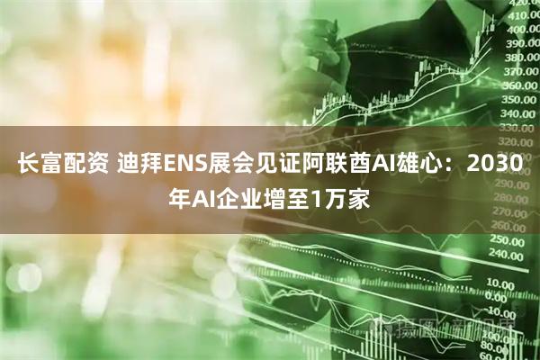 长富配资 迪拜ENS展会见证阿联酋AI雄心：2030年AI企业增至1万家