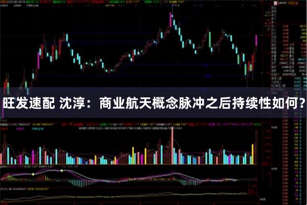 旺发速配 沈淳：商业航天概念脉冲之后持续性如何？