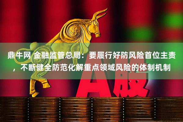 鼎牛网 金融监管总局：要履行好防风险首位主责，不断健全防范化解重点领域风险的体制机制