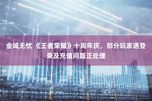 金诚无忧 《王者荣耀》十周年庆，部分玩家遇登录及充值问题正处理