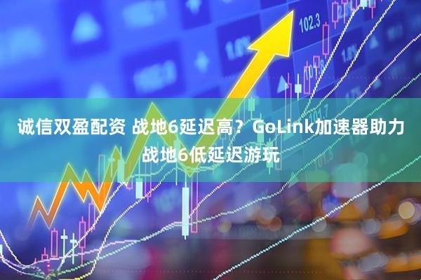 诚信双盈配资 战地6延迟高？GoLink加速器助力战地6低延迟游玩