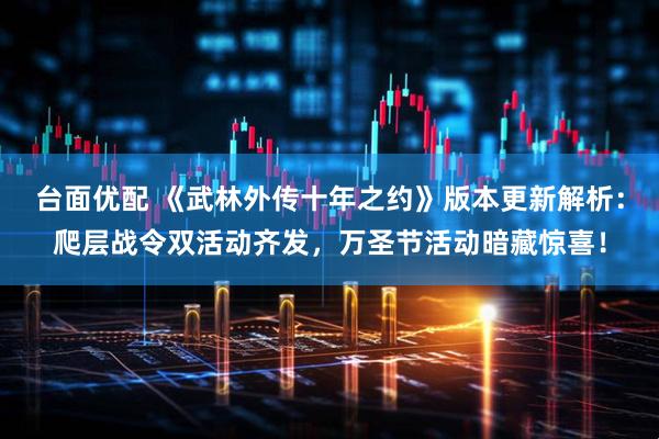 台面优配 《武林外传十年之约》版本更新解析：爬层战令双活动齐发，万圣节活动暗藏惊喜！