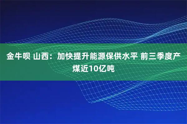 金牛呗 山西：加快提升能源保供水平 前三季度产煤近10亿吨