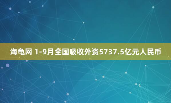 海龟网 1-9月全国吸收外资5737.5亿元人民币