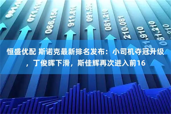 恒盛优配 斯诺克最新排名发布：小司机夺冠升级，丁俊晖下滑，斯佳辉再次进入前16