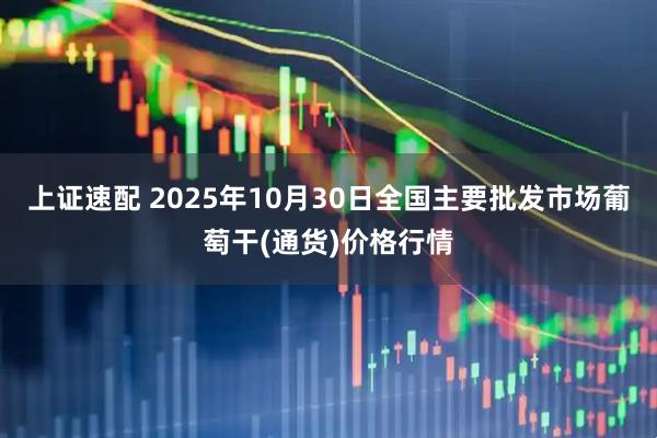 上证速配 2025年10月30日全国主要批发市场葡萄干(通货)价格行情