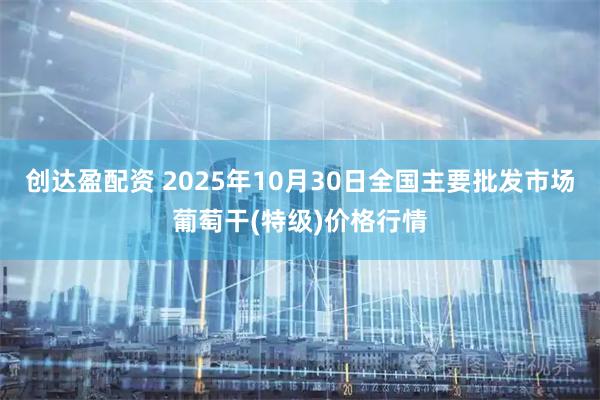 创达盈配资 2025年10月30日全国主要批发市场葡萄干(特级)价格行情