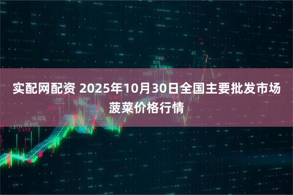 实配网配资 2025年10月30日全国主要批发市场菠菜价格行情