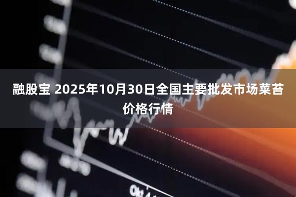 融股宝 2025年10月30日全国主要批发市场菜苔价格行情