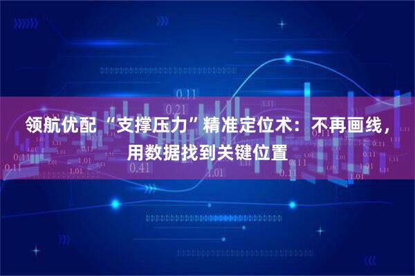 领航优配 “支撑压力”精准定位术：不再画线，用数据找到关键位置