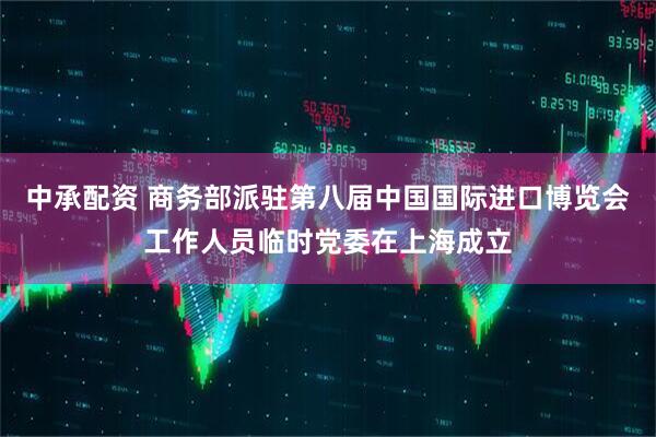 中承配资 商务部派驻第八届中国国际进口博览会工作人员临时党委在上海成立
