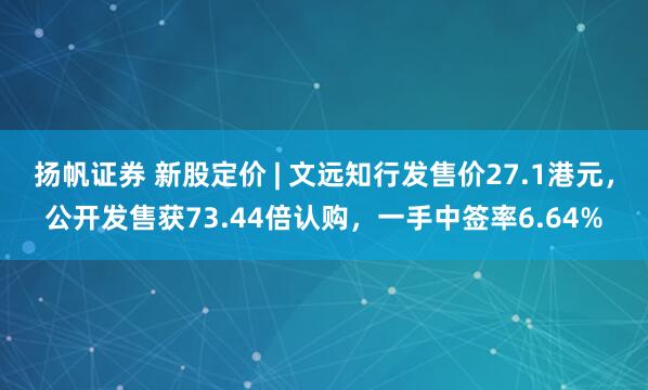 扬帆证券 新股定价 | 文远知行发售价27.1港元，公开发售获73.44倍认购，一手中签率6.64%