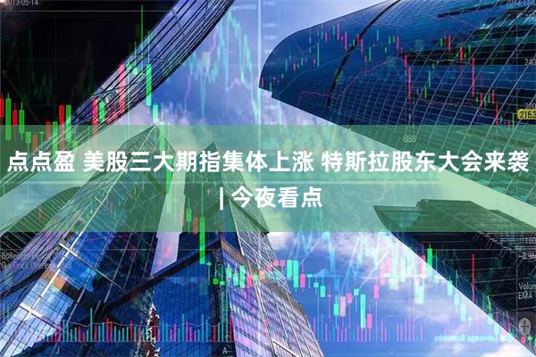 点点盈 美股三大期指集体上涨 特斯拉股东大会来袭 | 今夜看点