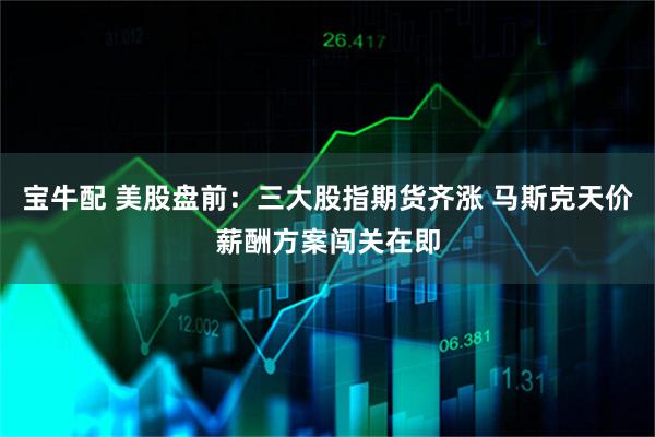 宝牛配 美股盘前：三大股指期货齐涨 马斯克天价薪酬方案闯关在即