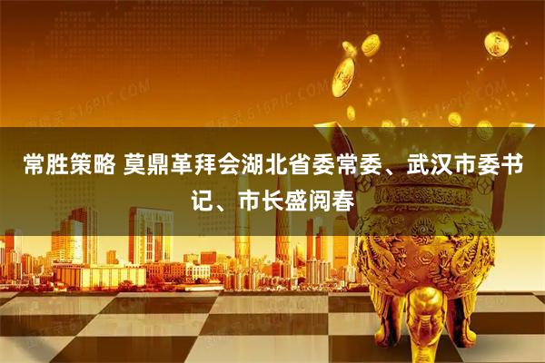 常胜策略 莫鼎革拜会湖北省委常委、武汉市委书记、市长盛阅春