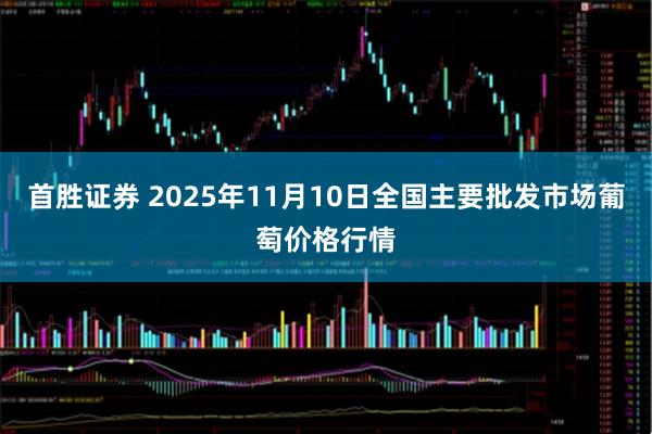 首胜证券 2025年11月10日全国主要批发市场葡萄价格行情