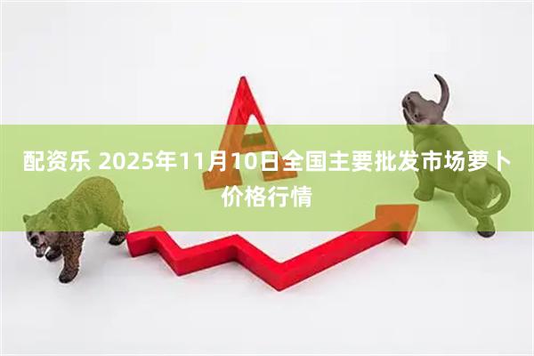 配资乐 2025年11月10日全国主要批发市场萝卜价格行情