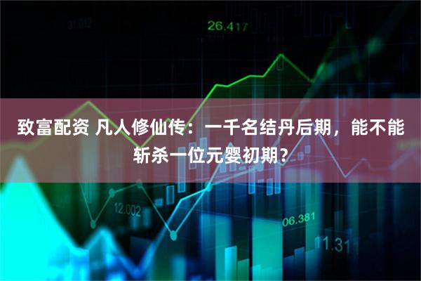 致富配资 凡人修仙传：一千名结丹后期，能不能斩杀一位元婴初期？