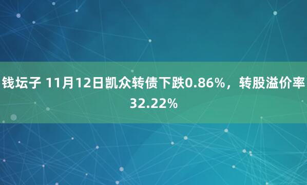 钱坛子 11月12日凯众转债下跌0.86%，转股溢价率32.22%