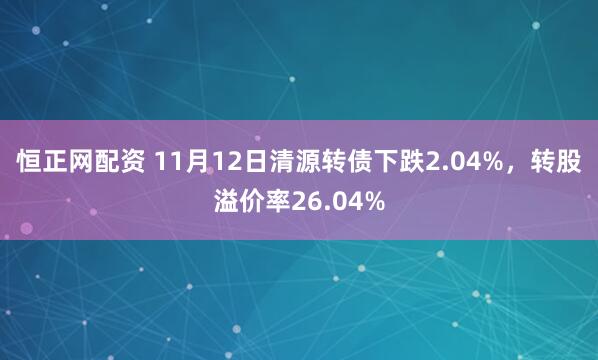 恒正网配资 11月12日清源转债下跌2.04%，转股溢价率26.04%
