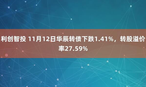 利创智投 11月12日华辰转债下跌1.41%，转股溢价率27.59%