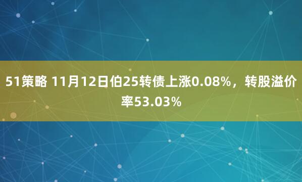 51策略 11月12日伯25转债上涨0.08%，转股溢价率53.03%