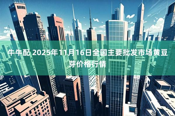 牛牛配 2025年11月16日全国主要批发市场黄豆芽价格行情