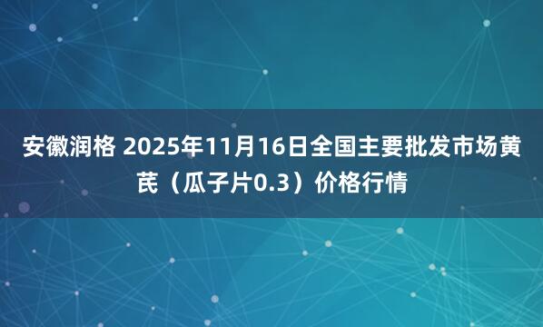安徽润格 2025年11月16日全国主要批发市场黄芪（瓜子片0.3）价格行情