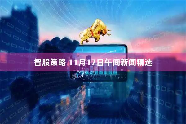 智股策略 11月17日午间新闻精选