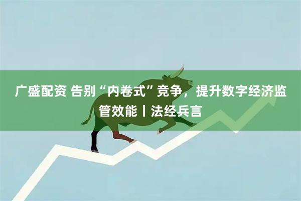 广盛配资 告别“内卷式”竞争,提升数字经济监管效能丨法经兵言