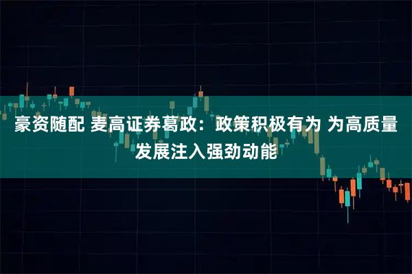 豪资随配 麦高证券葛政：政策积极有为 为高质量发展注入强劲动能