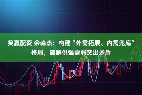 笑赢配资 余淼杰：构建“外需拓展、内需兜底”格局，破解供强需弱突出矛盾