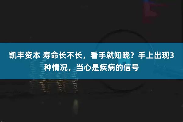 凯丰资本 寿命长不长，看手就知晓？手上出现3种情况，当心是疾病的信号