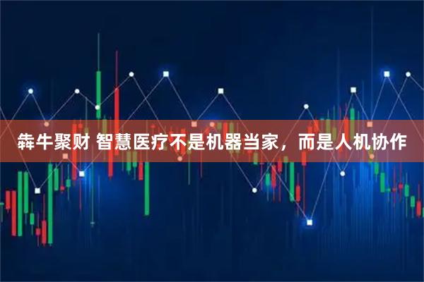 犇牛聚财 智慧医疗不是机器当家，而是人机协作