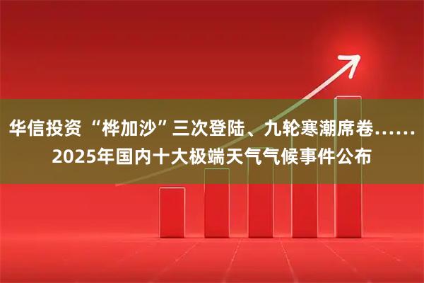 华信投资 “桦加沙”三次登陆、九轮寒潮席卷……2025年国内十大极端天气气候事件公布