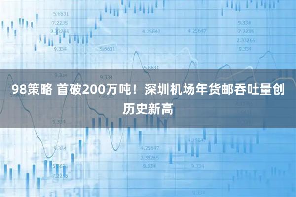 98策略 首破200万吨！深圳机场年货邮吞吐量创历史新高