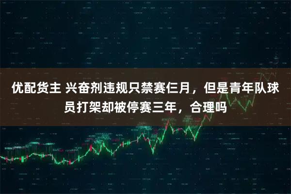 优配货主 兴奋剂违规只禁赛仨月，但是青年队球员打架却被停赛三年，合理吗