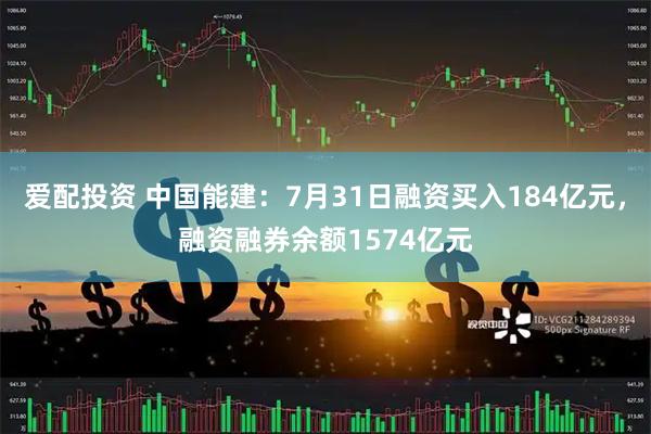 爱配投资 中国能建：7月31日融资买入184亿元，融资融券余额1574亿元