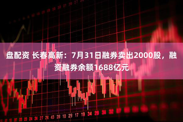 盘配资 长春高新:7月31日融券卖出2000股,融资融券余额1688亿元