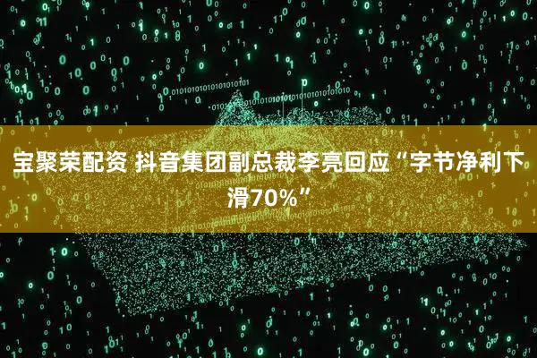宝聚荣配资 抖音集团副总裁李亮回应“字节净利下滑70%”